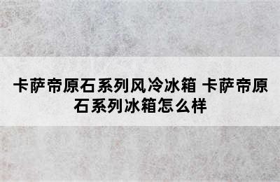 卡萨帝原石系列风冷冰箱 卡萨帝原石系列冰箱怎么样